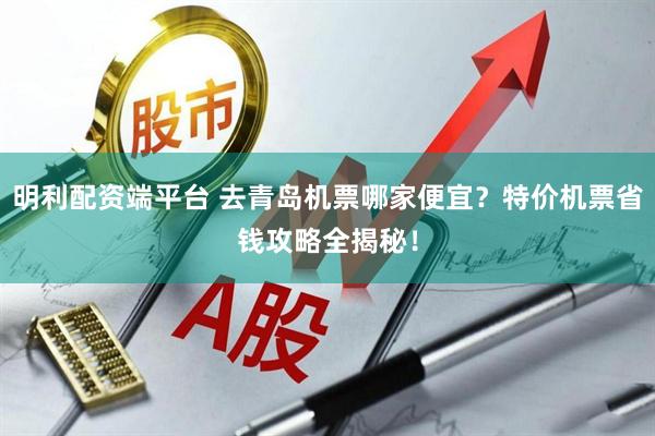明利配资端平台 去青岛机票哪家便宜？特价机票省钱攻略全揭秘！