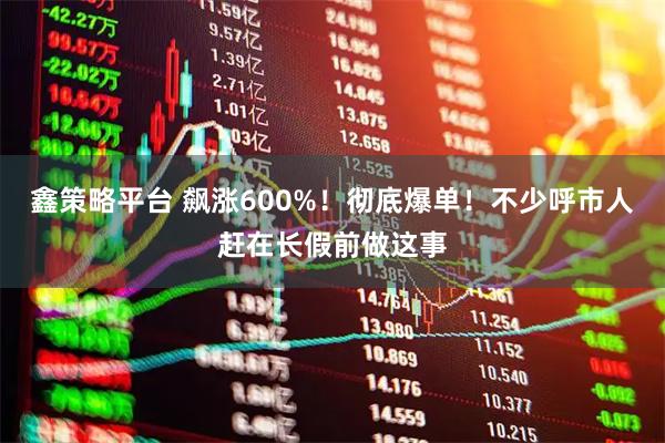 鑫策略平台 飙涨600%！彻底爆单！不少呼市人赶在长假前做这事