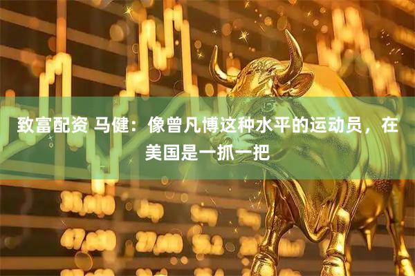 致富配资 马健：像曾凡博这种水平的运动员，在美国是一抓一把