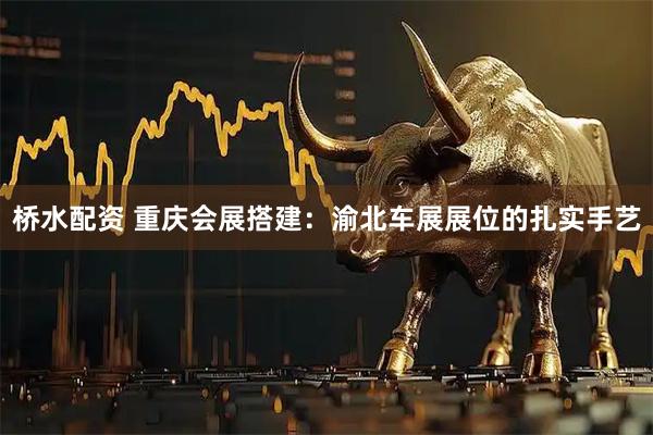 桥水配资 重庆会展搭建：渝北车展展位的扎实手艺