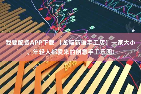 我要配资APP下载 【龙喵新语手工店】一家大小、年轻人都爱来的创意手工乐园！