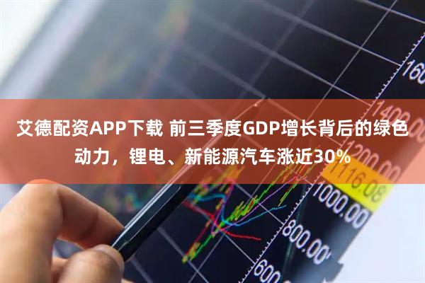 艾德配资APP下载 前三季度GDP增长背后的绿色动力，锂电、新能源汽车涨近30%