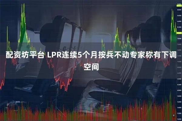 配资坊平台 LPR连续5个月按兵不动专家称有下调空间
