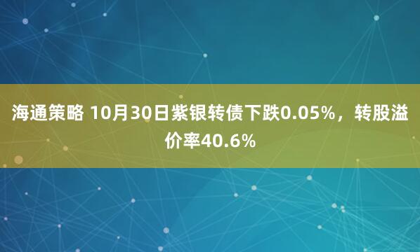 海通策略 10月30日紫银转债下跌0.05%，转股溢价率40.6%