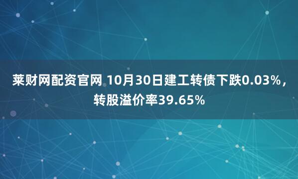 莱财网配资官网 10月30日建工转债下跌0.03%，转股溢价率39.65%