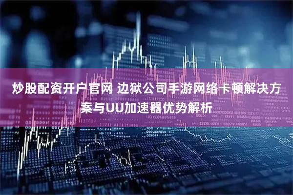 炒股配资开户官网 边狱公司手游网络卡顿解决方案与UU加速器优势解析