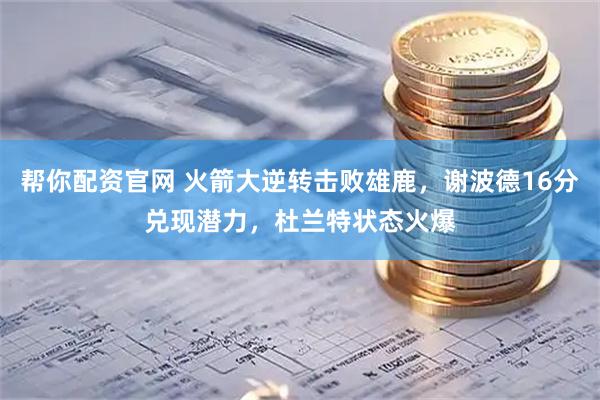 帮你配资官网 火箭大逆转击败雄鹿，谢波德16分兑现潜力，杜兰特状态火爆