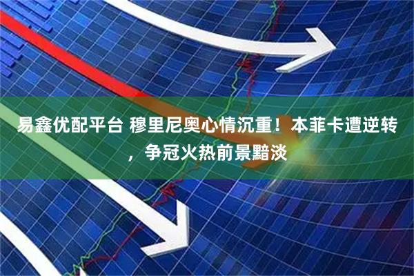 易鑫优配平台 穆里尼奥心情沉重！本菲卡遭逆转，争冠火热前景黯淡