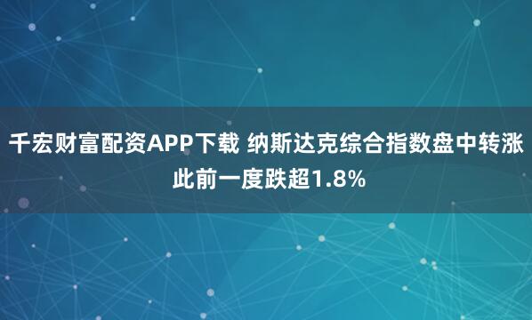 千宏财富配资APP下载 纳斯达克综合指数盘中转涨 此前一度跌超1.8%