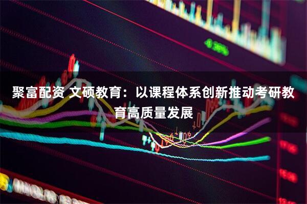 聚富配资 文硕教育：以课程体系创新推动考研教育高质量发展