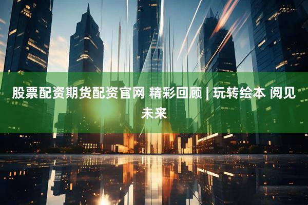股票配资期货配资官网 精彩回顾 | 玩转绘本 阅见未来