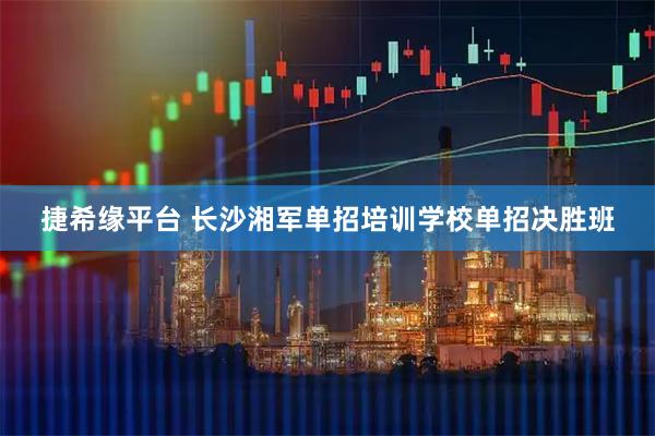 捷希缘平台 长沙湘军单招培训学校单招决胜班