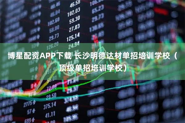 博星配资APP下载 长沙明德达材单招培训学校（顶级单招培训学校）