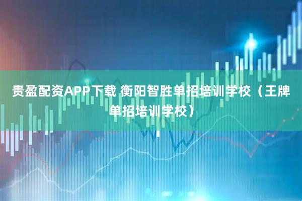 贵盈配资APP下载 衡阳智胜单招培训学校（王牌单招培训学校）