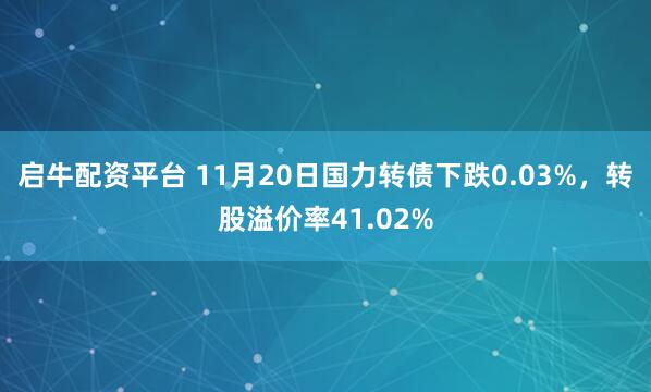 启牛配资平台 11月20日国力转债下跌0.03%，转股溢价率41.02%