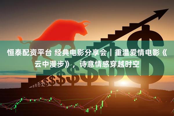 恒泰配资平台 经典电影分享会｜重温爱情电影《云中漫步》，诗意情感穿越时空