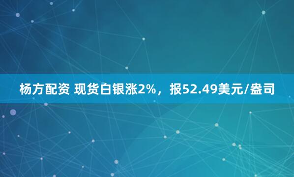 杨方配资 现货白银涨2%，报52.49美元/盎司