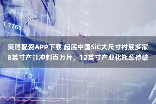 策略配资APP下载 起底中国SiC大尺寸衬底多家8英寸产能冲刺百万片，12英寸产业化瓶颈待破