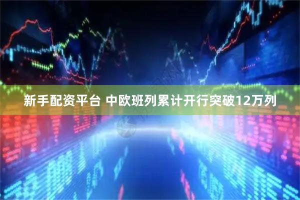 新手配资平台 中欧班列累计开行突破12万列