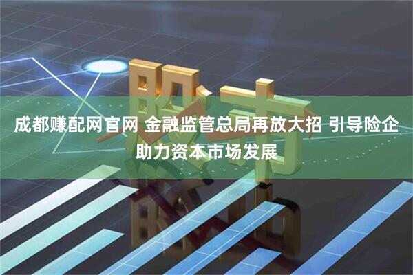 成都赚配网官网 金融监管总局再放大招 引导险企助力资本市场发展