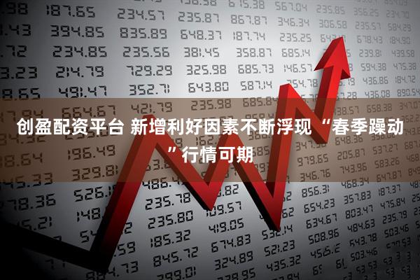 创盈配资平台 新增利好因素不断浮现 “春季躁动”行情可期