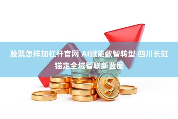 股票怎样加杠杆官网 AI赋能数智转型 四川长虹锚定全域智联新蓝图
