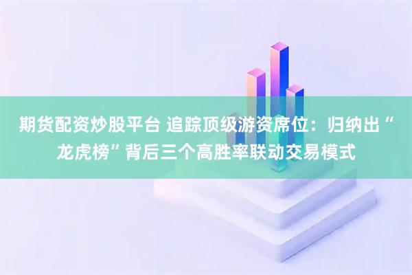 期货配资炒股平台 追踪顶级游资席位：归纳出“龙虎榜”背后三个高胜率联动交易模式