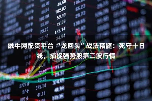 融牛网配资平台 “龙回头”战法精髓：死守十日线，捕捉强势股第二波行情