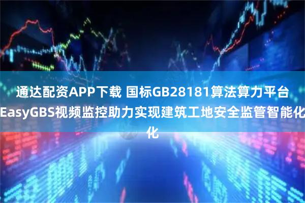 通达配资APP下载 国标GB28181算法算力平台EasyGBS视频监控助力实现建筑工地安全监管智能化