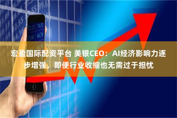 宏盈国际配资平台 美银CEO：AI经济影响力逐步增强，即便行业收缩也无需过于担忧