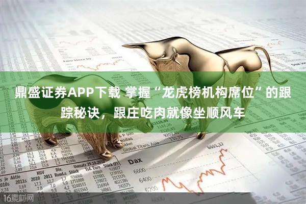 鼎盛证券APP下载 掌握“龙虎榜机构席位”的跟踪秘诀，跟庄吃肉就像坐顺风车