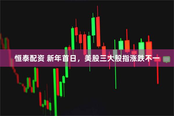 恒泰配资 新年首日，美股三大股指涨跌不一