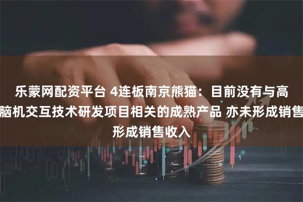 乐蒙网配资平台 4连板南京熊猫：目前没有与高速率脑机交互技术研发项目相关的成熟产品 亦未形成销售收入