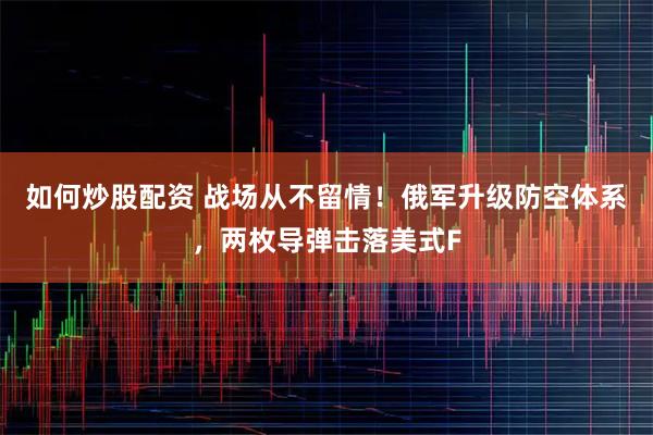 如何炒股配资 战场从不留情！俄军升级防空体系，两枚导弹击落美式F