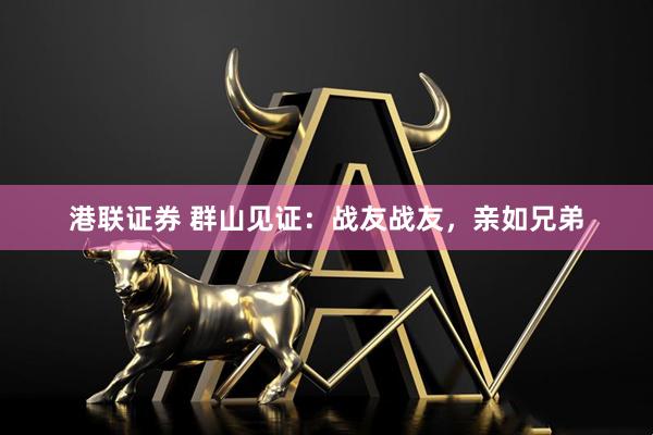 港联证券 群山见证：战友战友，亲如兄弟