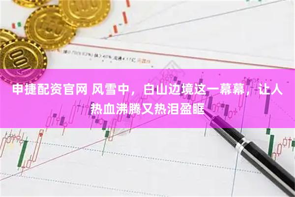 申捷配资官网 风雪中，白山边境这一幕幕，让人热血沸腾又热泪盈眶