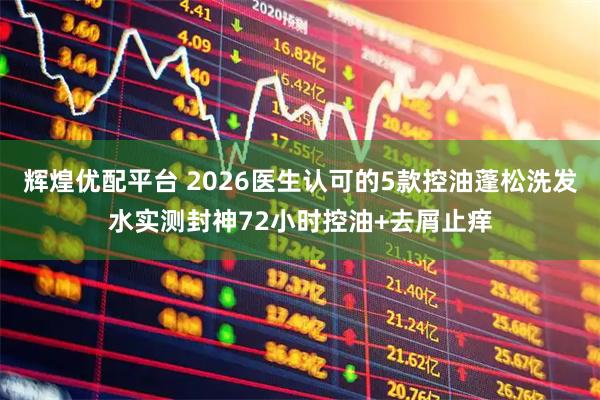 辉煌优配平台 2026医生认可的5款控油蓬松洗发水实测封神72小时控油+去屑止痒