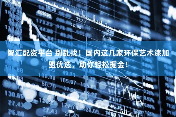 智汇配资平台 别乱找！国内这几家环保艺术漆加盟优选，助你轻松掘金！
