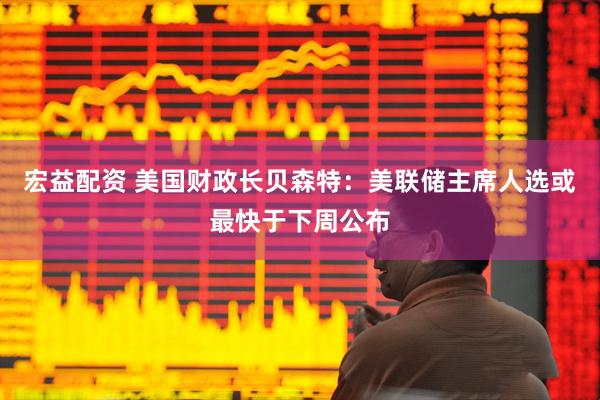 宏益配资 美国财政长贝森特：美联储主席人选或最快于下周公布