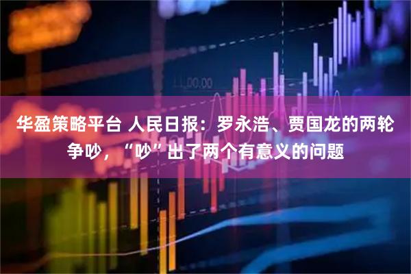 华盈策略平台 人民日报：罗永浩、贾国龙的两轮争吵，“吵”出了两个有意义的问题