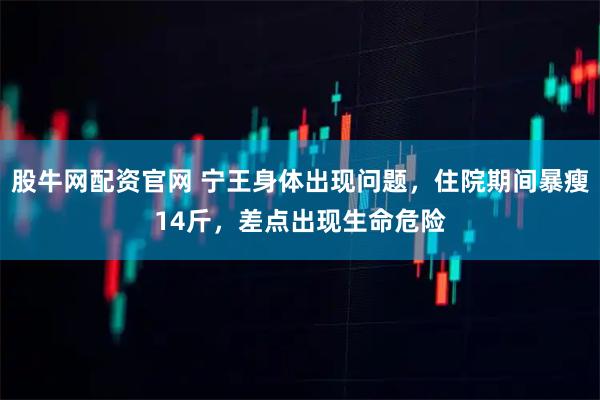 股牛网配资官网 宁王身体出现问题，住院期间暴瘦14斤，差点出现生命危险