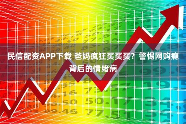 民信配资APP下载 爸妈疯狂买买买？警惕网购瘾背后的情绪病