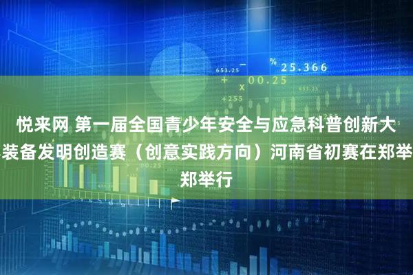 悦来网 第一届全国青少年安全与应急科普创新大赛装备发明创造赛（创意实践方向）河南省初赛在郑举行