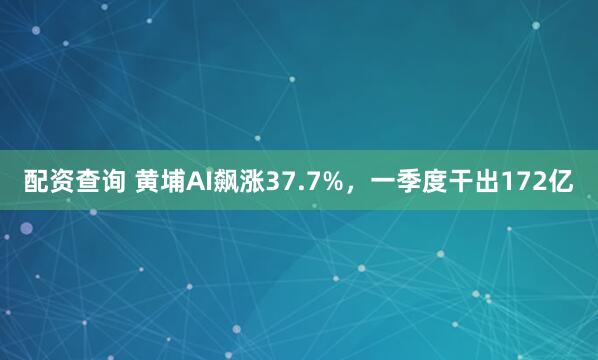 配资查询 黄埔AI飙涨37.7%，一季度干出172亿