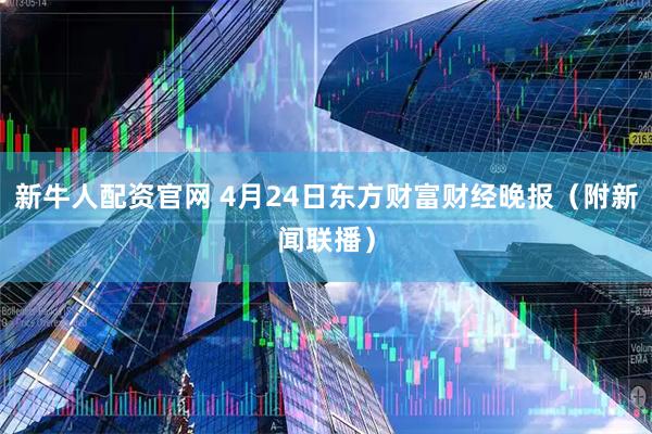 新牛人配资官网 4月24日东方财富财经晚报（附新闻联播）