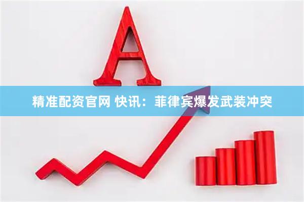 精准配资官网 快讯：菲律宾爆发武装冲突