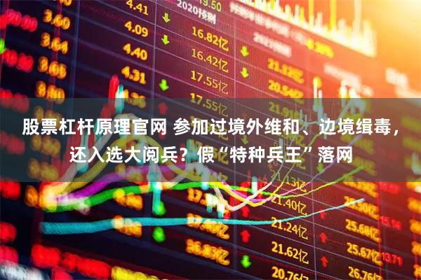 股票杠杆原理官网 参加过境外维和、边境缉毒，还入选大阅兵？假“特种兵王”落网