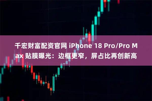 千宏财富配资官网 iPhone 18 Pro/Pro Max 贴膜曝光：边框更窄，屏占比再创新高
