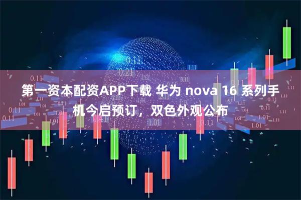 第一资本配资APP下载 华为 nova 16 系列手机今启预订，双色外观公布